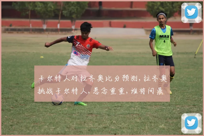 卡尔特人对拉齐奥比分预测,拉齐奥挑战卡尔特人,悬念重重,谁将问鼎