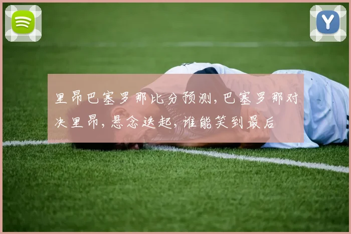 里昂巴塞罗那比分预测,巴塞罗那对决里昂,悬念迭起,谁能笑到最后