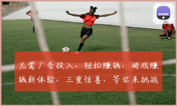 无需广告投入，轻松赚钱，游戏赚钱新体验，三重惊喜，等你来挑战