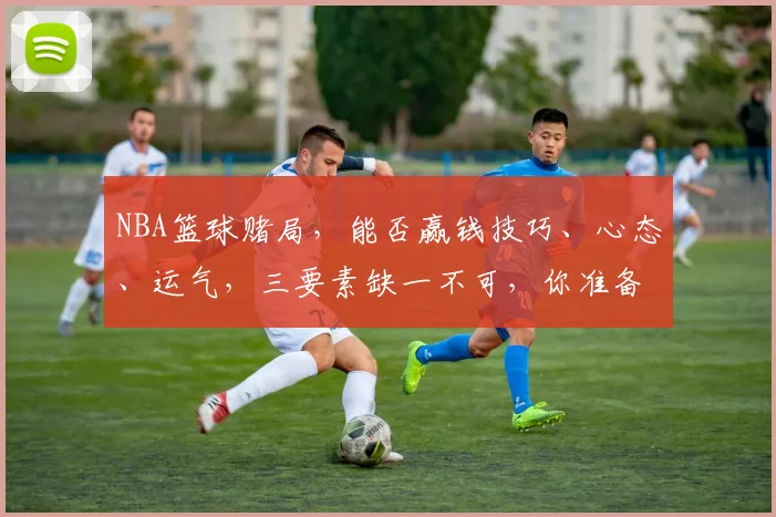 NBA篮球赌局，能否赢钱技巧、心态、运气，三要素缺一不可，你准备好了吗