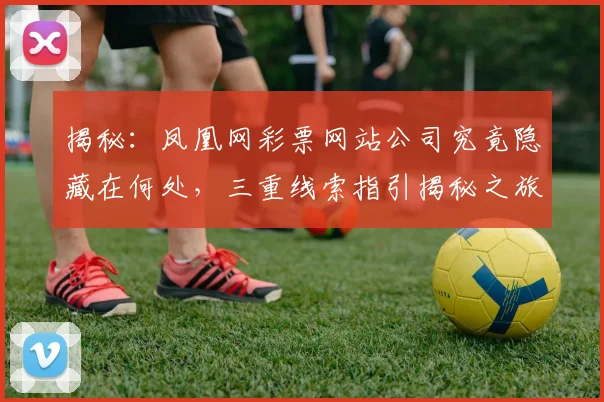 揭秘：凤凰网彩票网站公司究竟隐藏在何处，三重线索指引揭秘之旅，不容错过