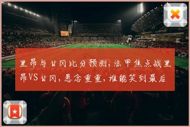 里昂与甘冈比分预测,法甲焦点战里昂VS甘冈,悬念重重,谁能笑到最后