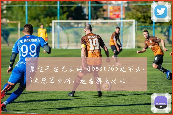 最佳平台无法访问best365进不去，3大原因分析，速看解决方法